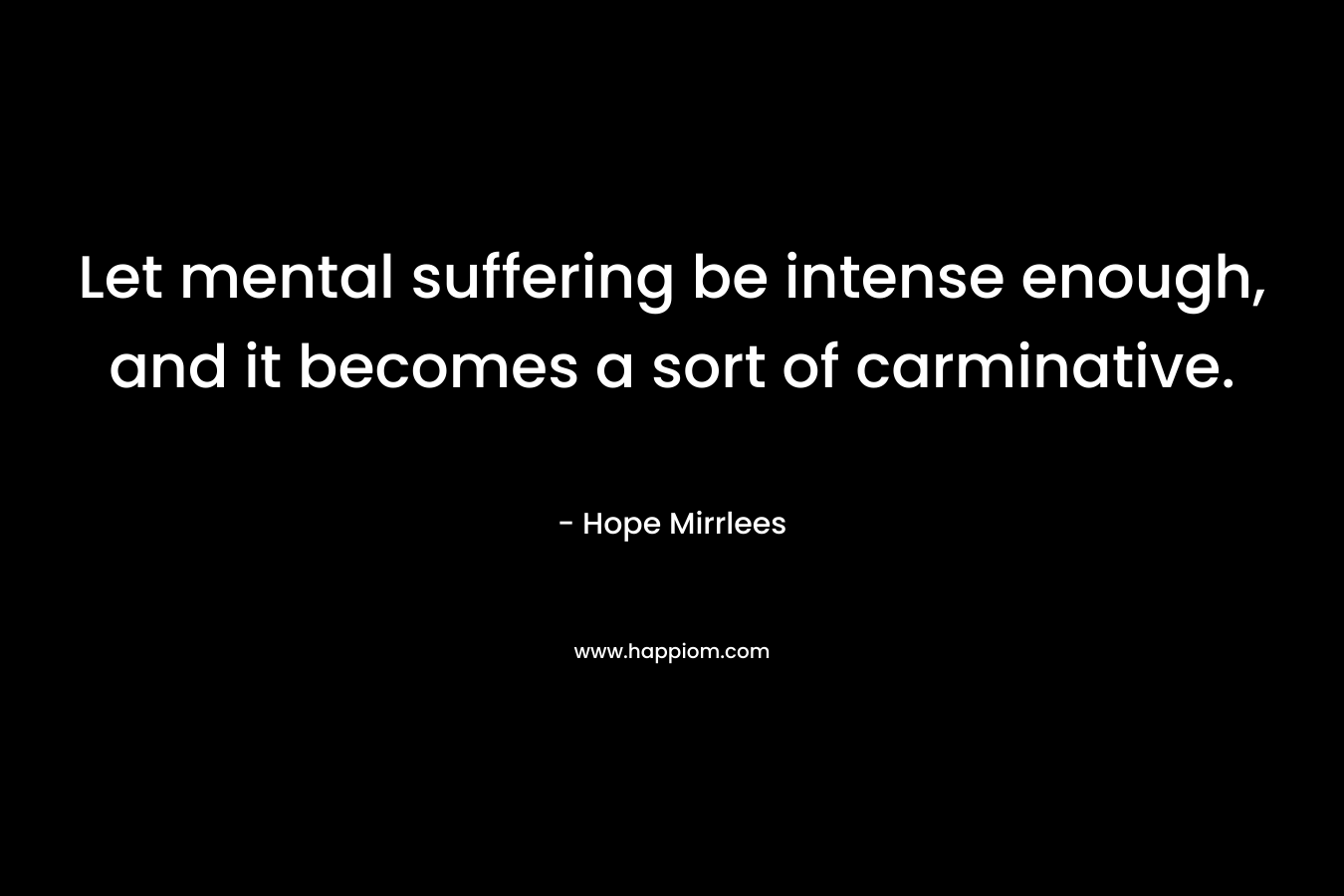 Let mental suffering be intense enough, and it becomes a sort of carminative.