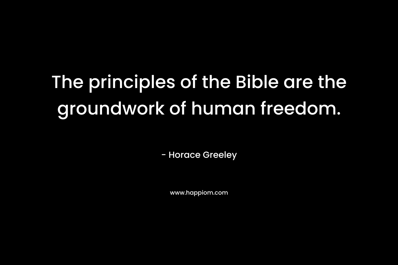The principles of the Bible are the groundwork of human freedom.