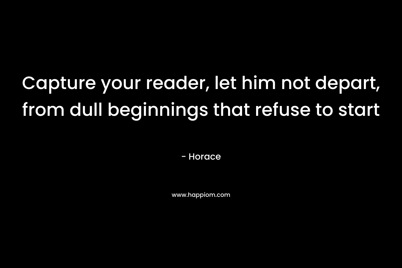 Capture your reader, let him not depart, from dull beginnings that refuse to start – Horace