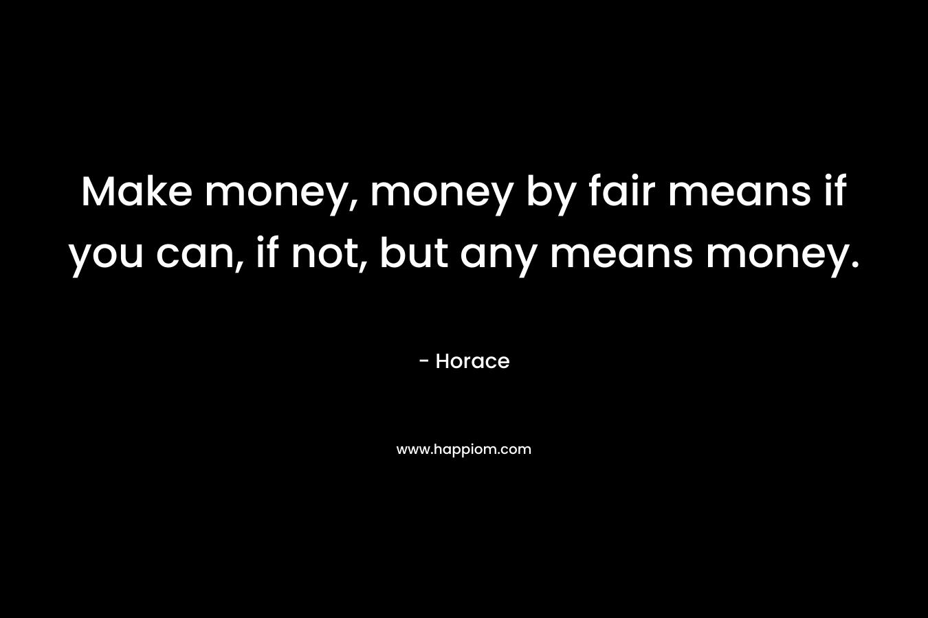 Make money, money by fair means if you can, if not, but any means money. 