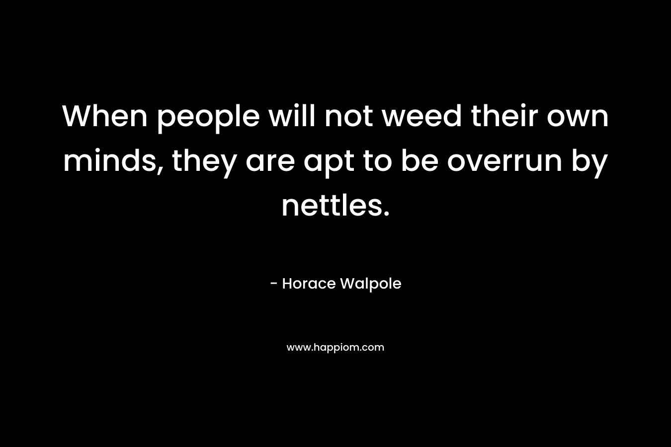 When people will not weed their own minds, they are apt to be overrun by nettles. – Horace Walpole