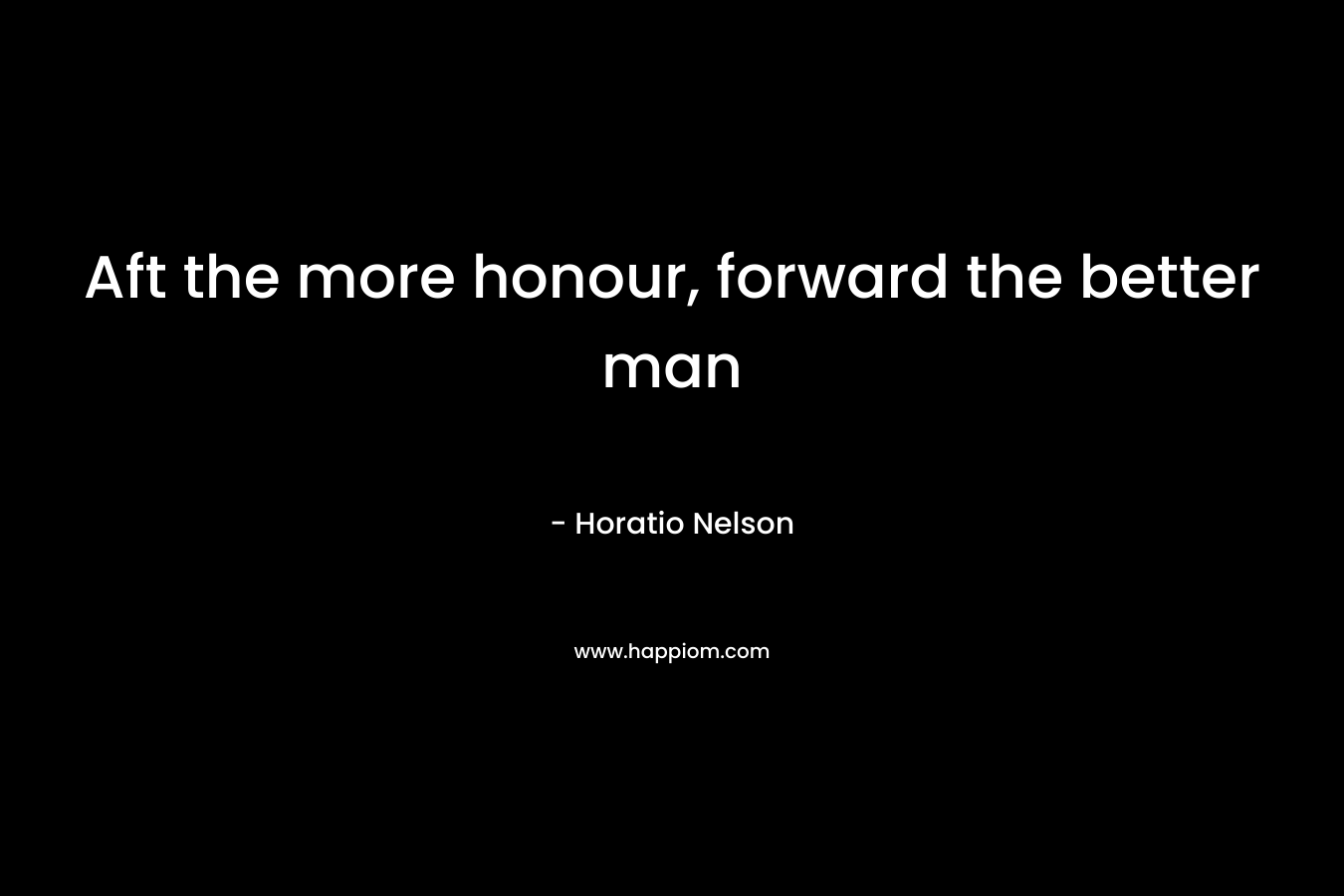 Aft the more honour, forward the better man – Horatio Nelson