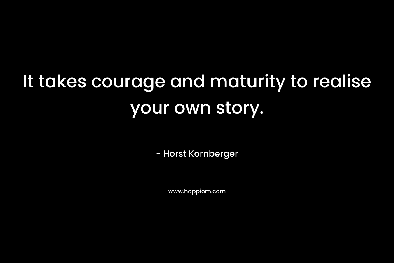 It takes courage and maturity to realise your own story.