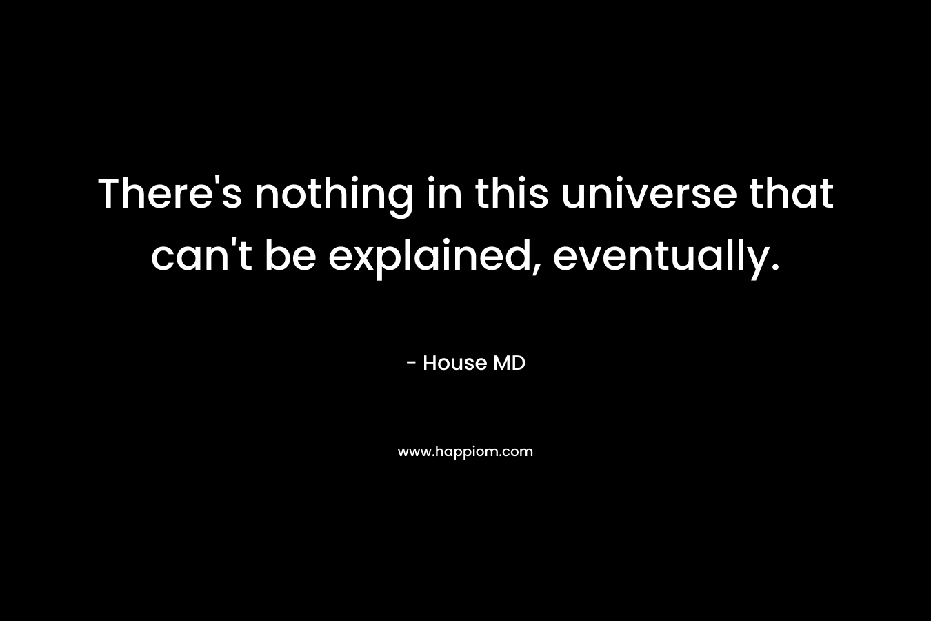 There’s nothing in this universe that can’t be explained, eventually. – House MD