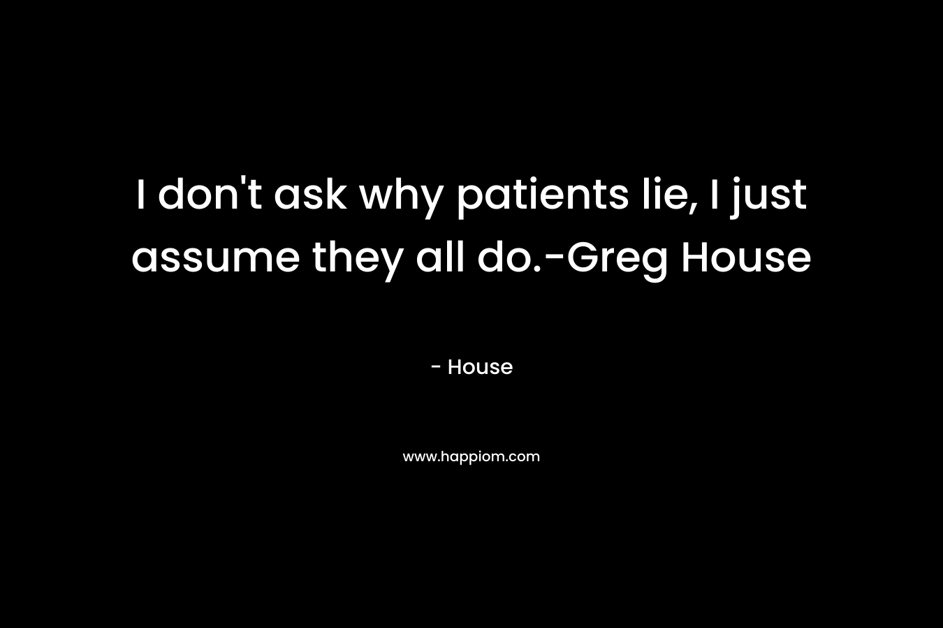 I don't ask why patients lie, I just assume they all do.-Greg House