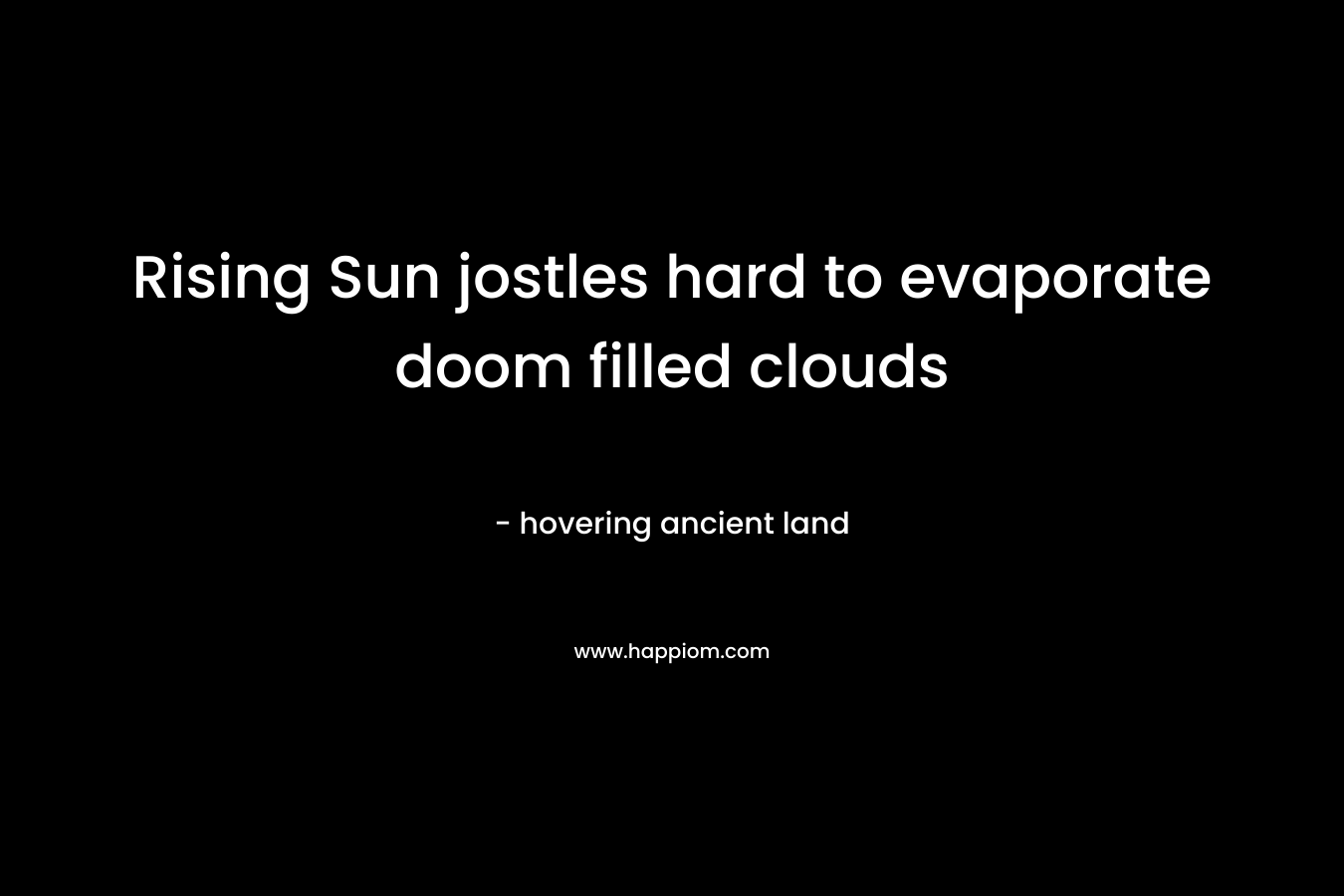 Rising Sun jostles hard to evaporate doom filled clouds – hovering ancient land