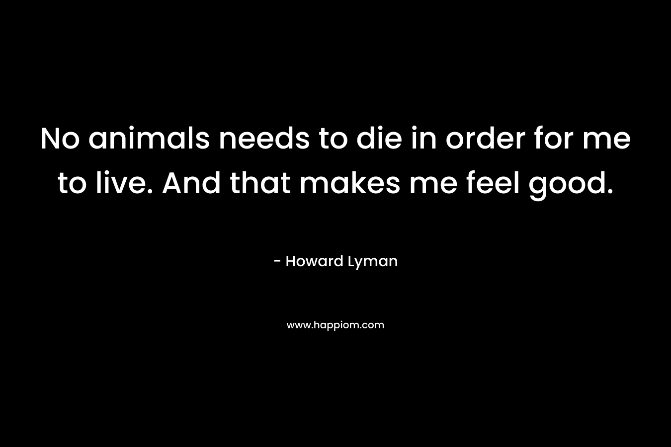 No animals needs to die in order for me to live. And that makes me feel good.