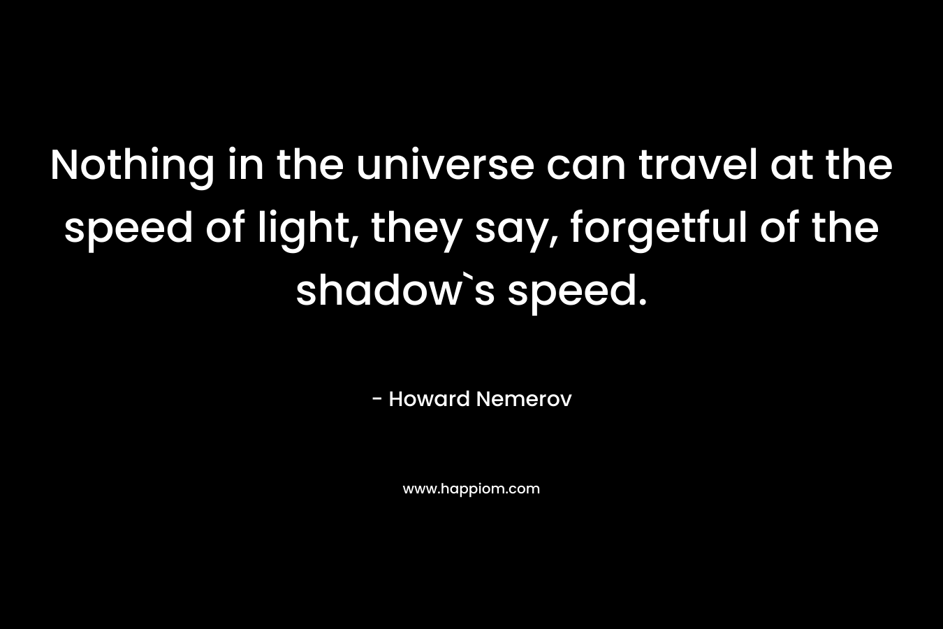 Nothing in the universe can travel at the speed of light, they say, forgetful of the shadow`s speed.
