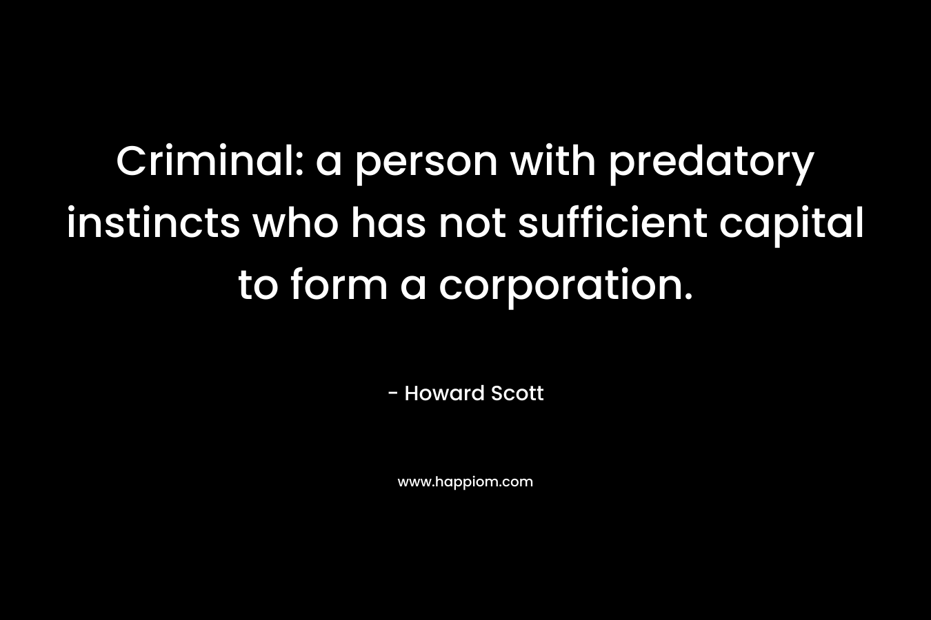 Criminal: a person with predatory instincts who has not sufficient capital to form a corporation. – Howard Scott