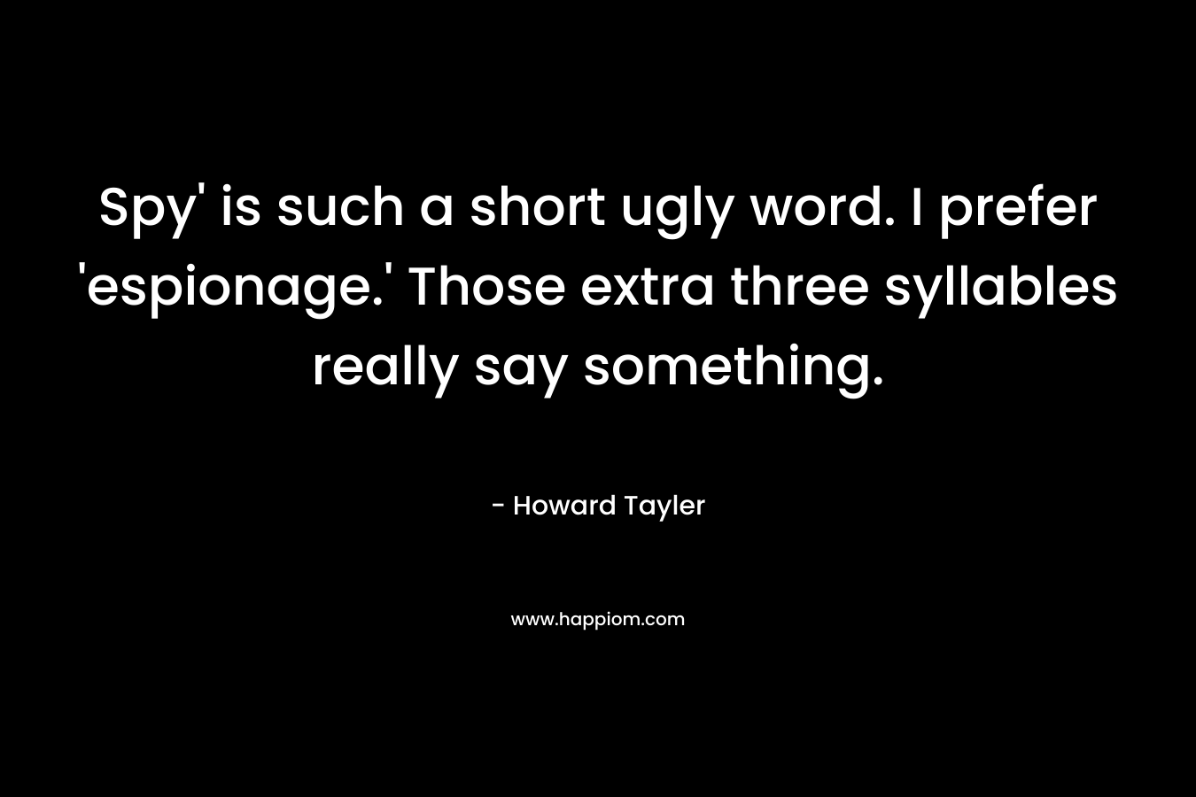 Spy’ is such a short ugly word. I prefer ‘espionage.’ Those extra three syllables really say something. – Howard Tayler