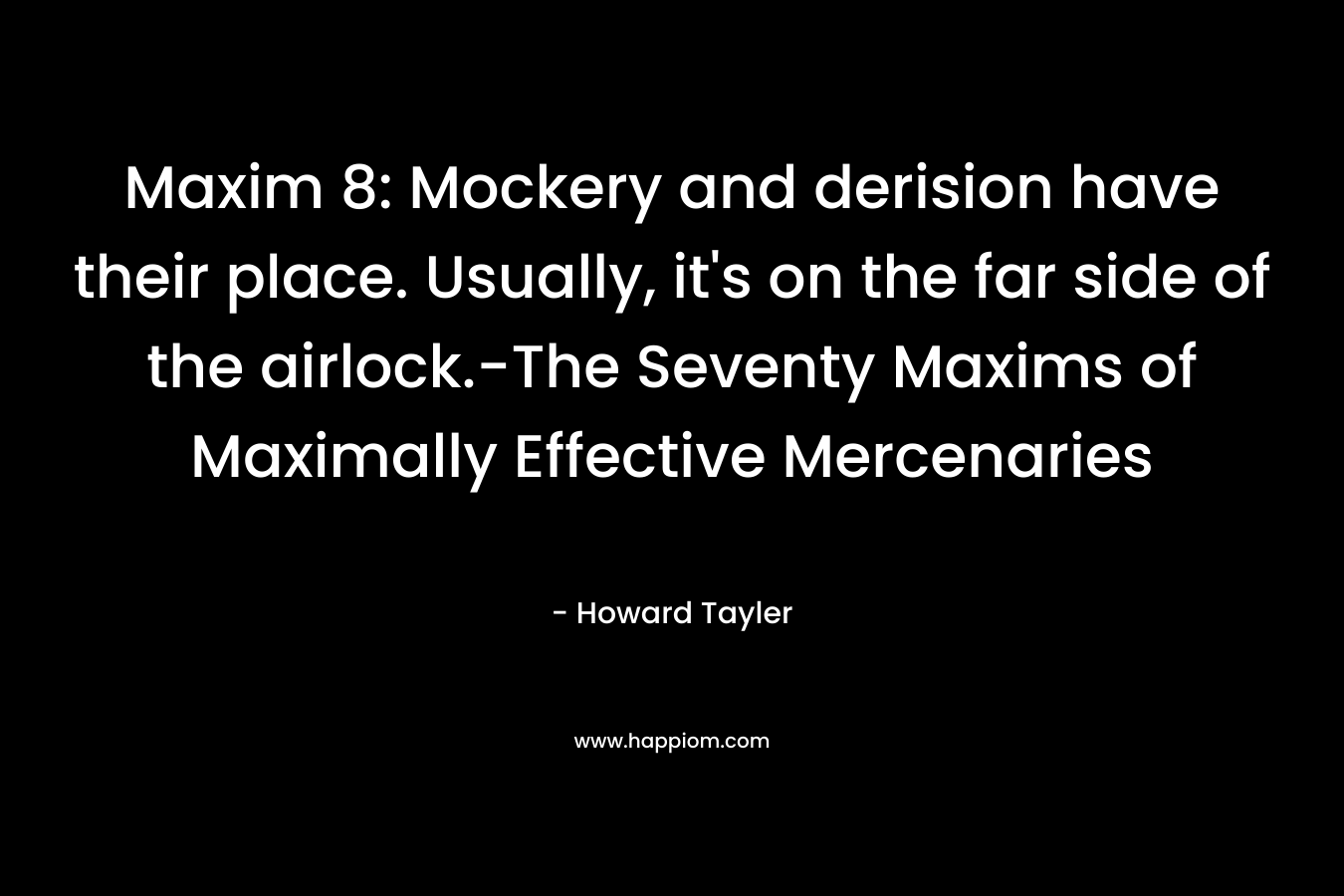 Maxim 8: Mockery and derision have their place. Usually, it's on the far side of the airlock.-The Seventy Maxims of Maximally Effective Mercenaries