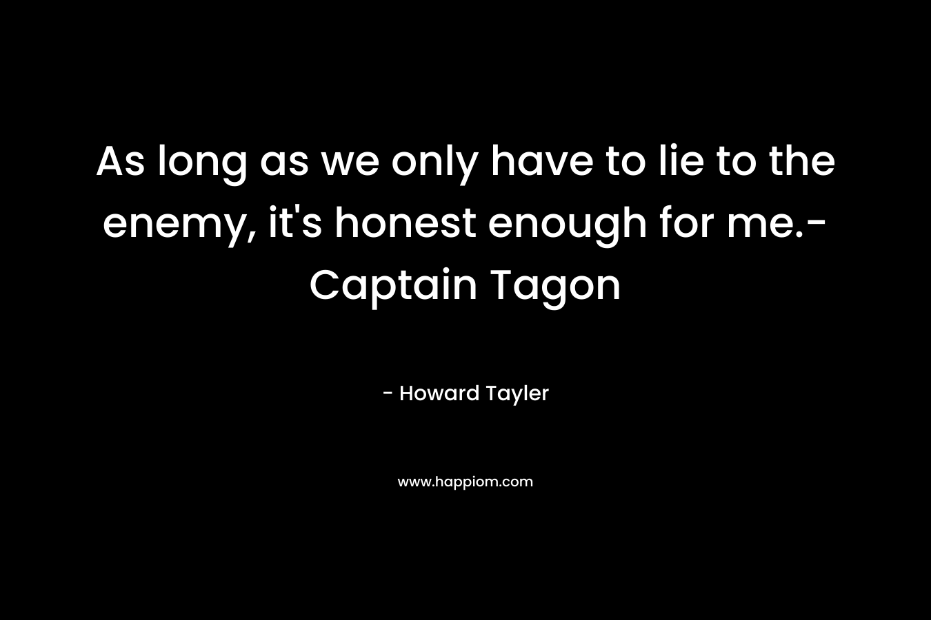 As long as we only have to lie to the enemy, it’s honest enough for me.-Captain Tagon – Howard Tayler