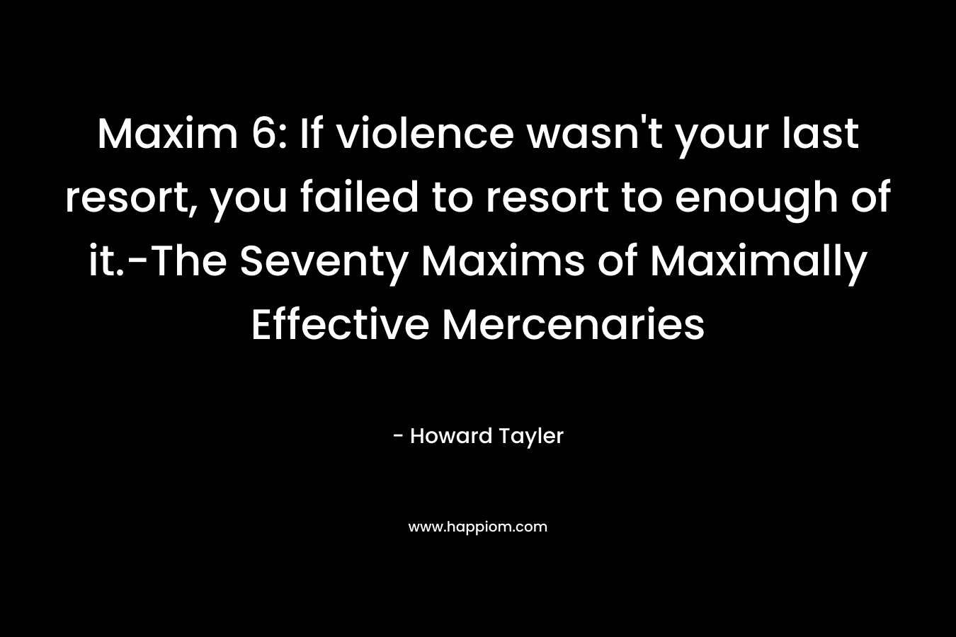 Maxim 6: If violence wasn’t your last resort, you failed to resort to enough of it.-The Seventy Maxims of Maximally Effective Mercenaries – Howard Tayler