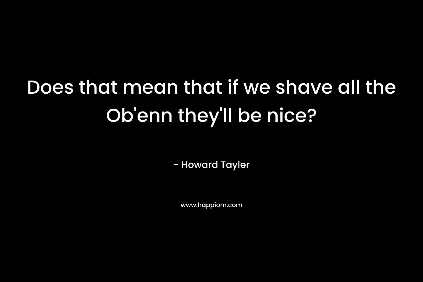Does that mean that if we shave all the Ob'enn they'll be nice?