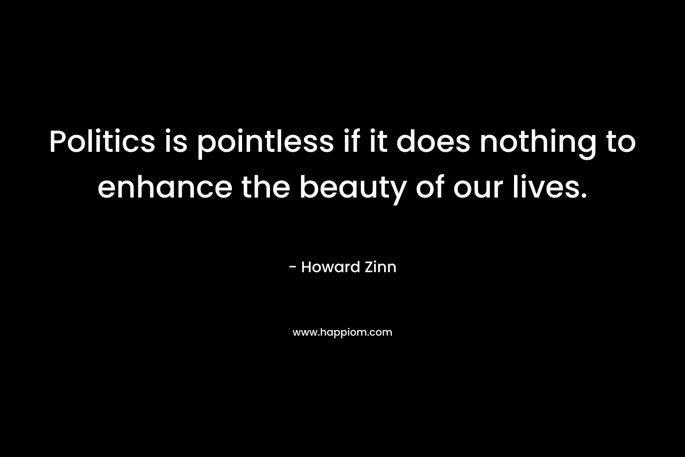 Politics is pointless if it does nothing to enhance the beauty of our lives.