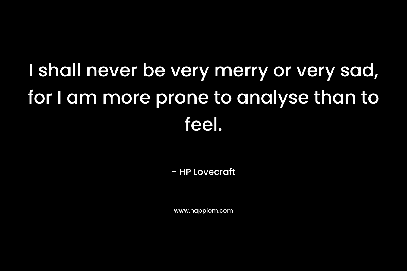 I shall never be very merry or very sad, for I am more prone to analyse than to feel.