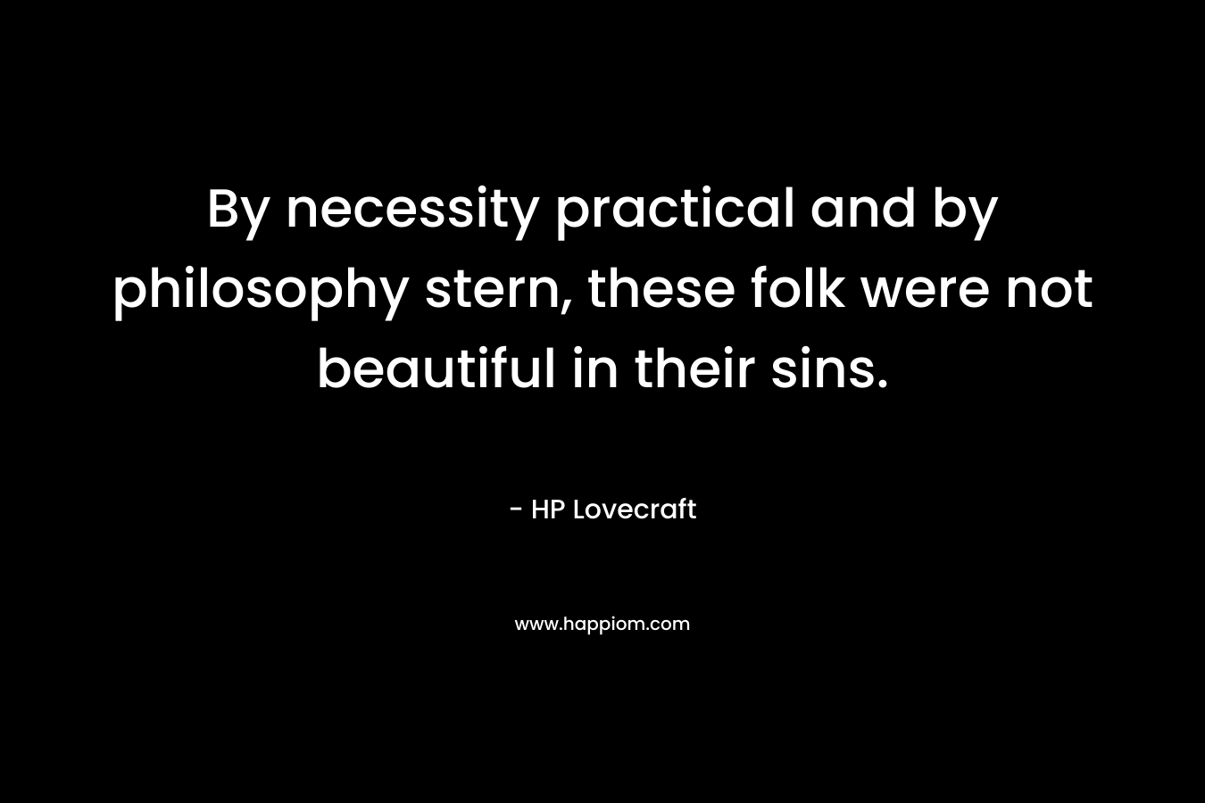 By necessity practical and by philosophy stern, these folk were not beautiful in their sins. – HP Lovecraft