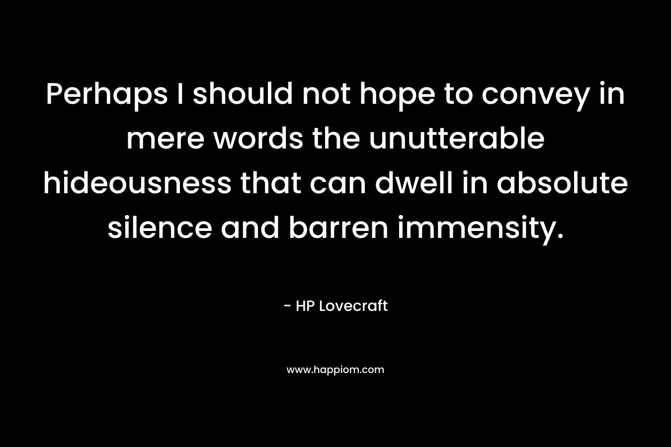 Perhaps I should not hope to convey in mere words the unutterable hideousness that can dwell in absolute silence and barren immensity. – HP Lovecraft