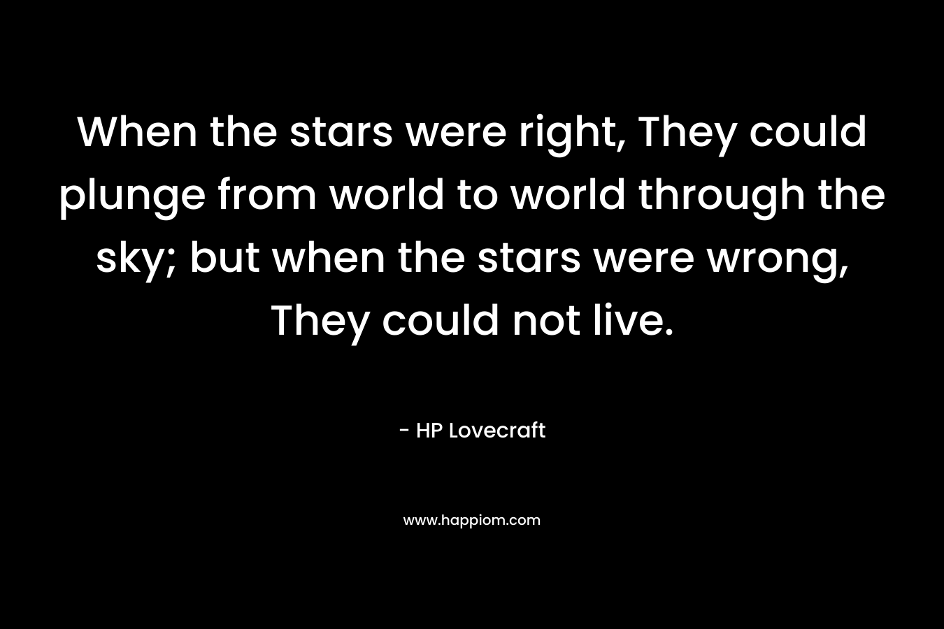 When the stars were right, They could plunge from world to world through the sky; but when the stars were wrong, They could not live.
