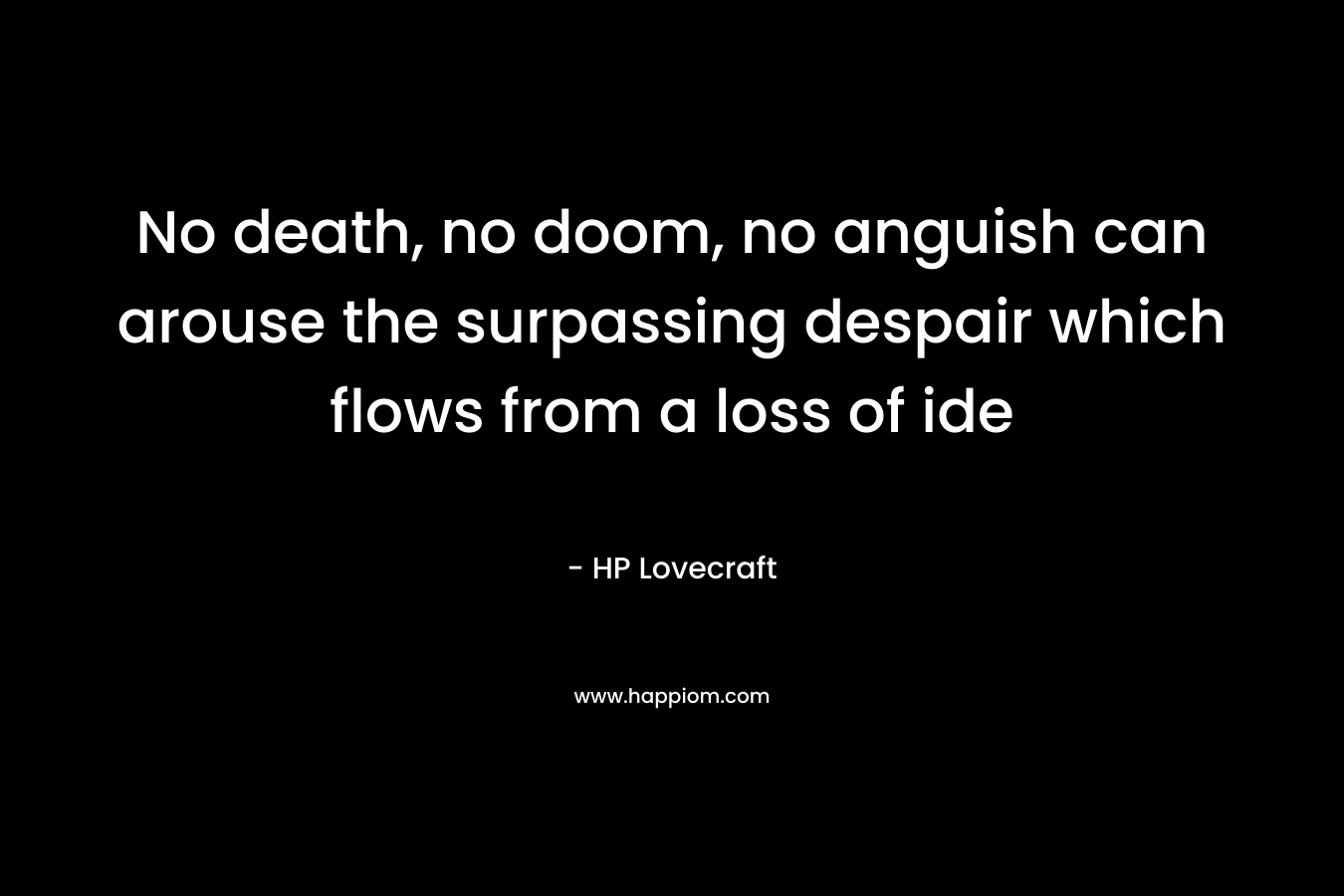 No death, no doom, no anguish can arouse the surpassing despair which flows from a loss of ide – HP Lovecraft