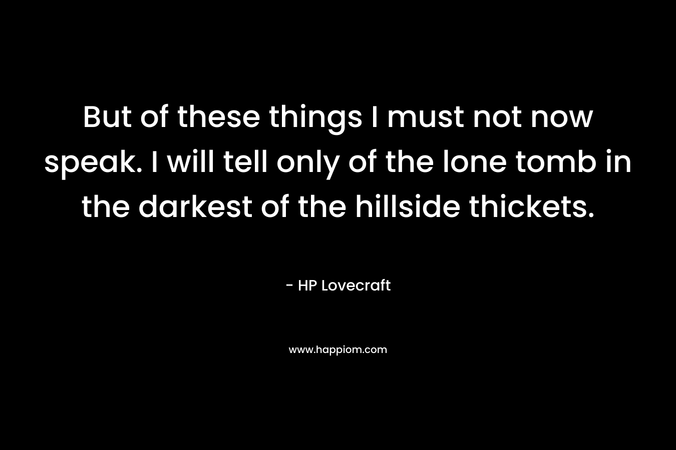 But of these things I must not now speak. I will tell only of the lone tomb in the darkest of the hillside thickets. – HP Lovecraft