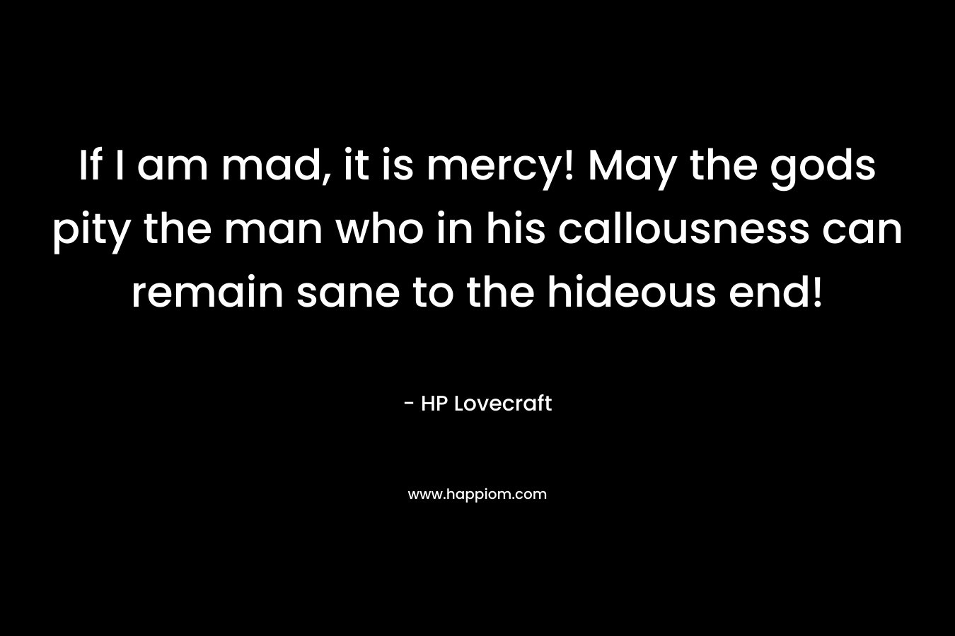 If I am mad, it is mercy! May the gods pity the man who in his callousness can remain sane to the hideous end! – HP Lovecraft
