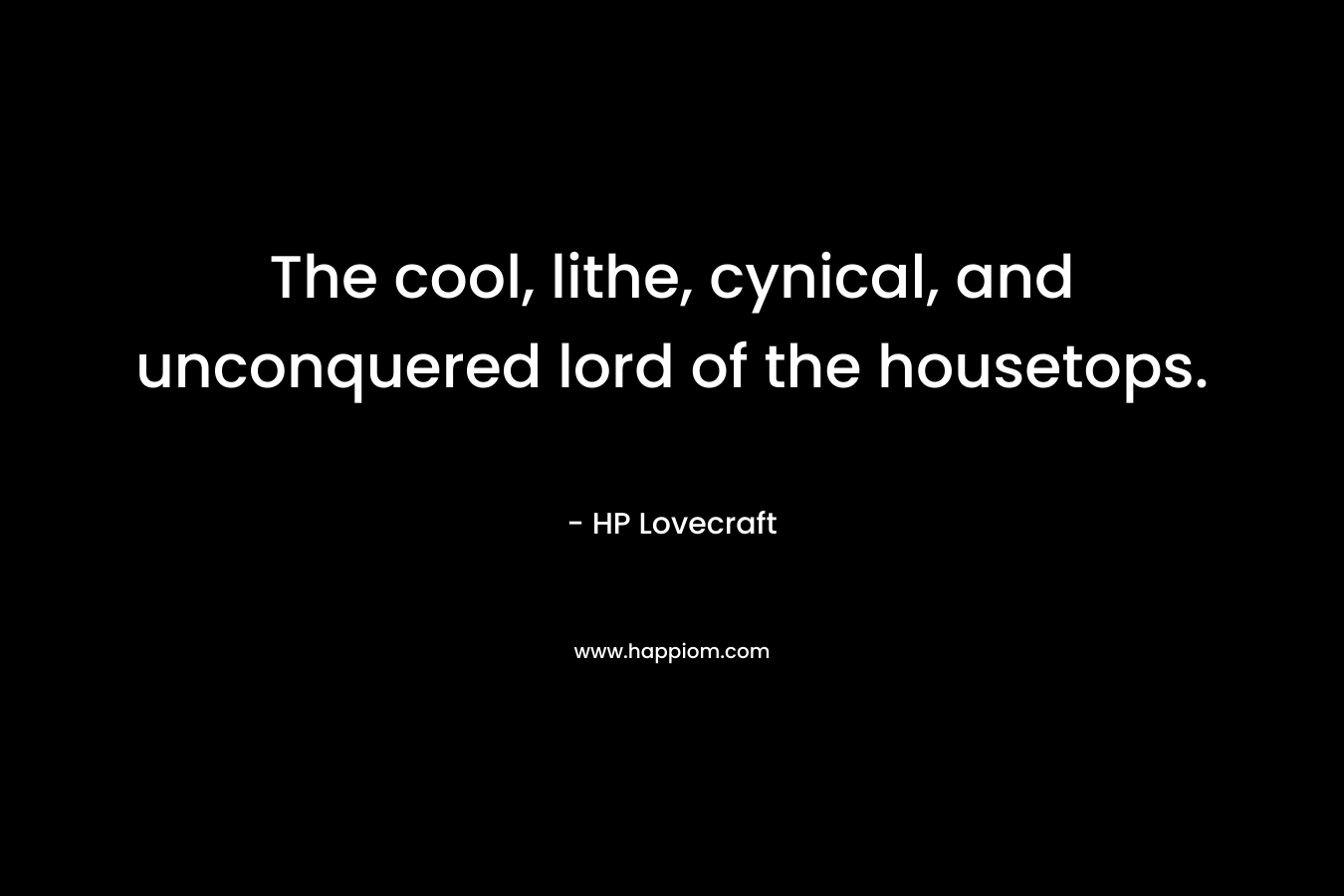 The cool, lithe, cynical, and unconquered lord of the housetops. – HP Lovecraft