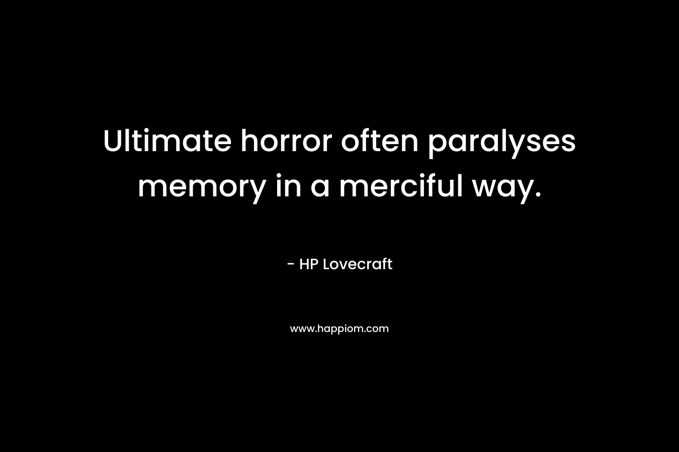 Ultimate horror often paralyses memory in a merciful way. – HP Lovecraft