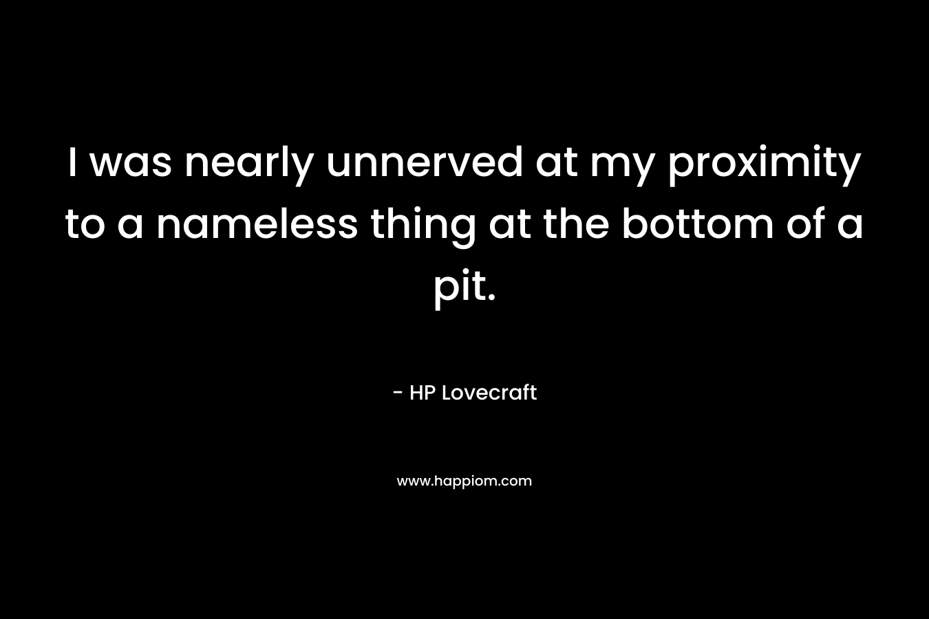 I was nearly unnerved at my proximity to a nameless thing at the bottom of a pit. – HP Lovecraft