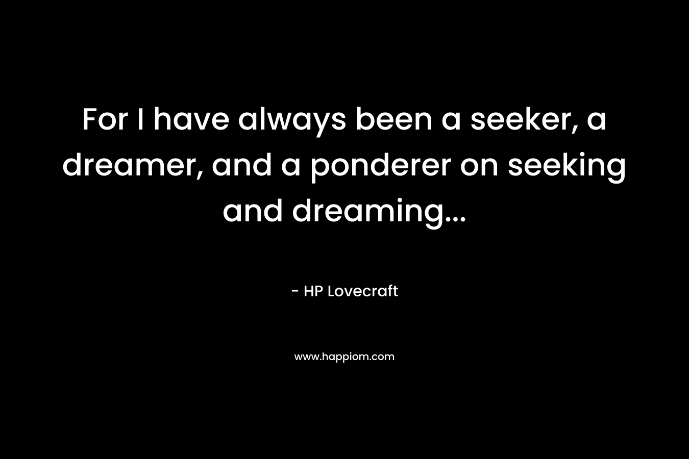 For I have always been a seeker, a dreamer, and a ponderer on seeking and dreaming… – HP Lovecraft