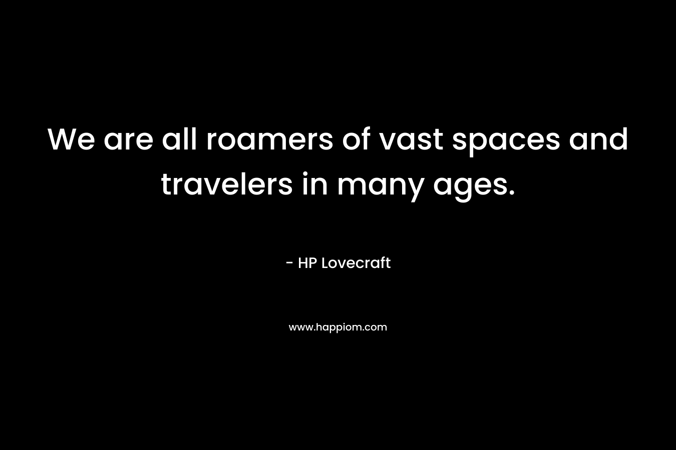 We are all roamers of vast spaces and travelers in many ages.