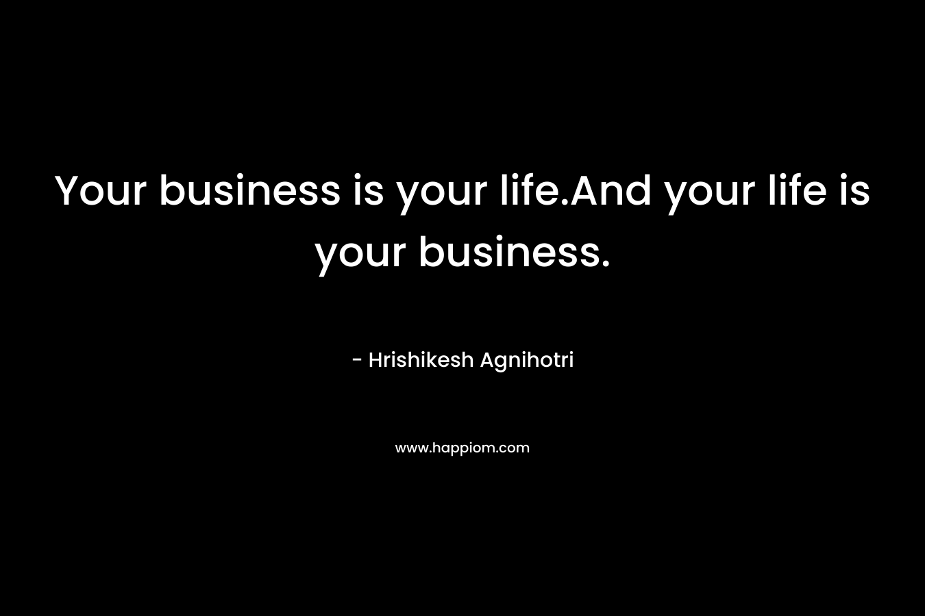 Your business is your life.And your life is your business. – Hrishikesh Agnihotri