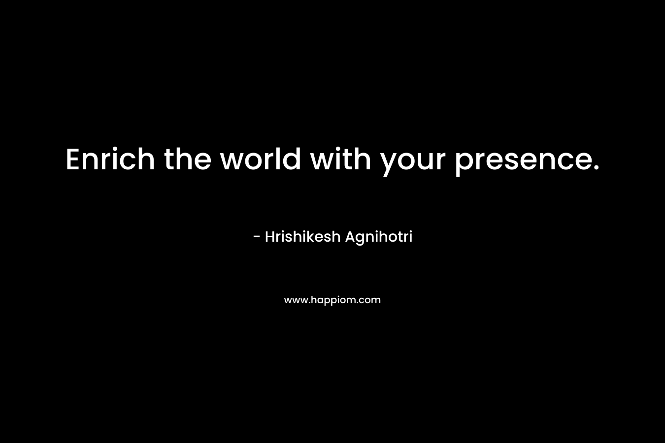 Enrich the world with your presence. – Hrishikesh Agnihotri