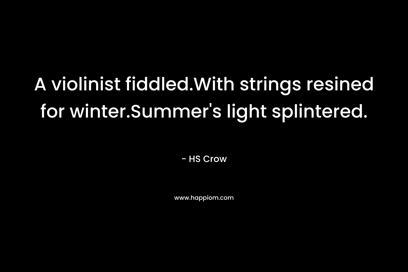 A violinist fiddled.With strings resined for winter.Summer's light splintered.