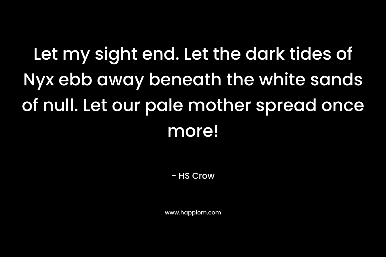 Let my sight end. Let the dark tides of Nyx ebb away beneath the white sands of null. Let our pale mother spread once more! – HS Crow