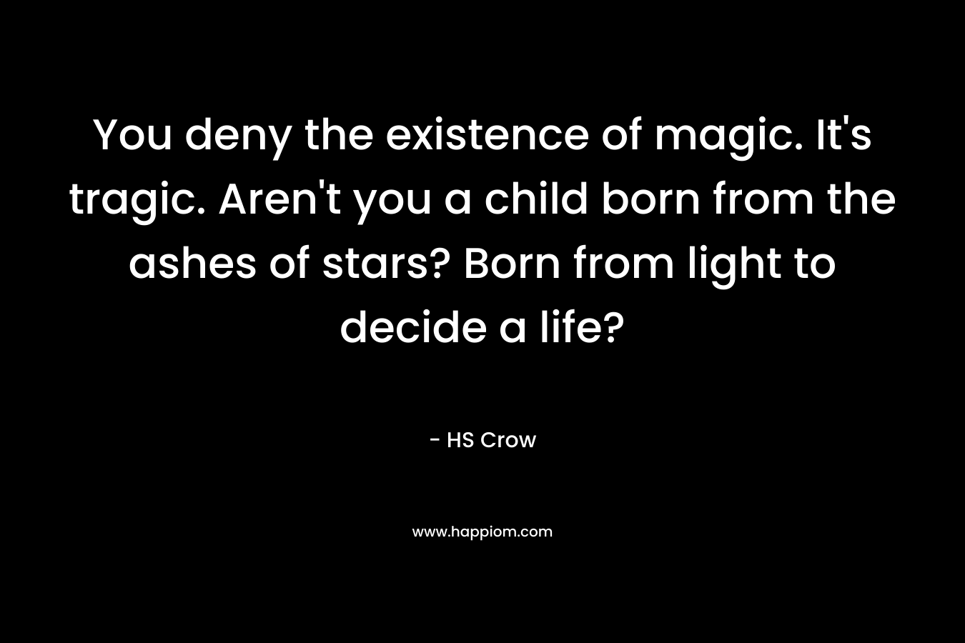 You deny the existence of magic. It's tragic. Aren't you a child born from the ashes of stars? Born from light to decide a life?