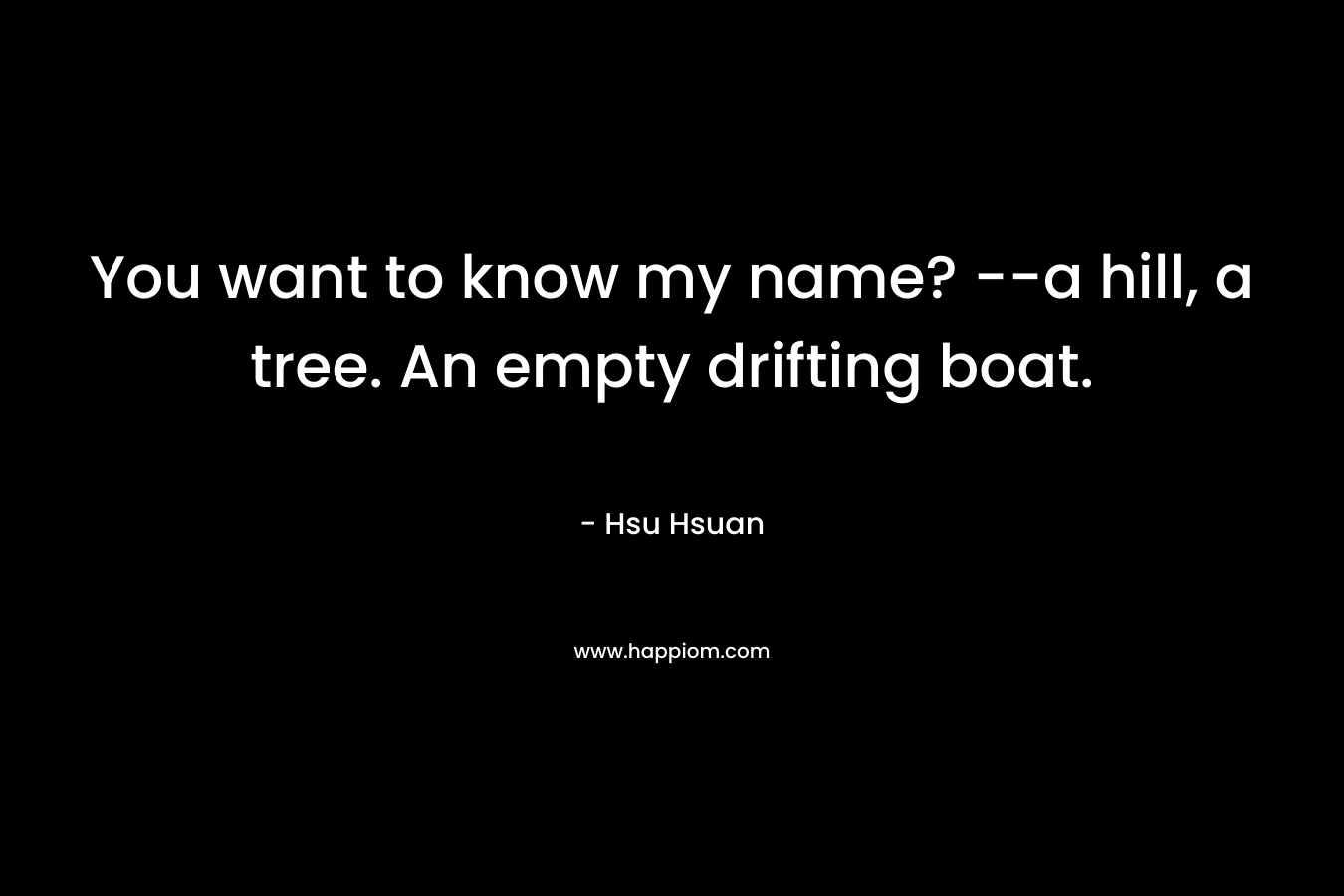 You want to know my name? –a hill, a tree. An empty drifting boat. – Hsu Hsuan