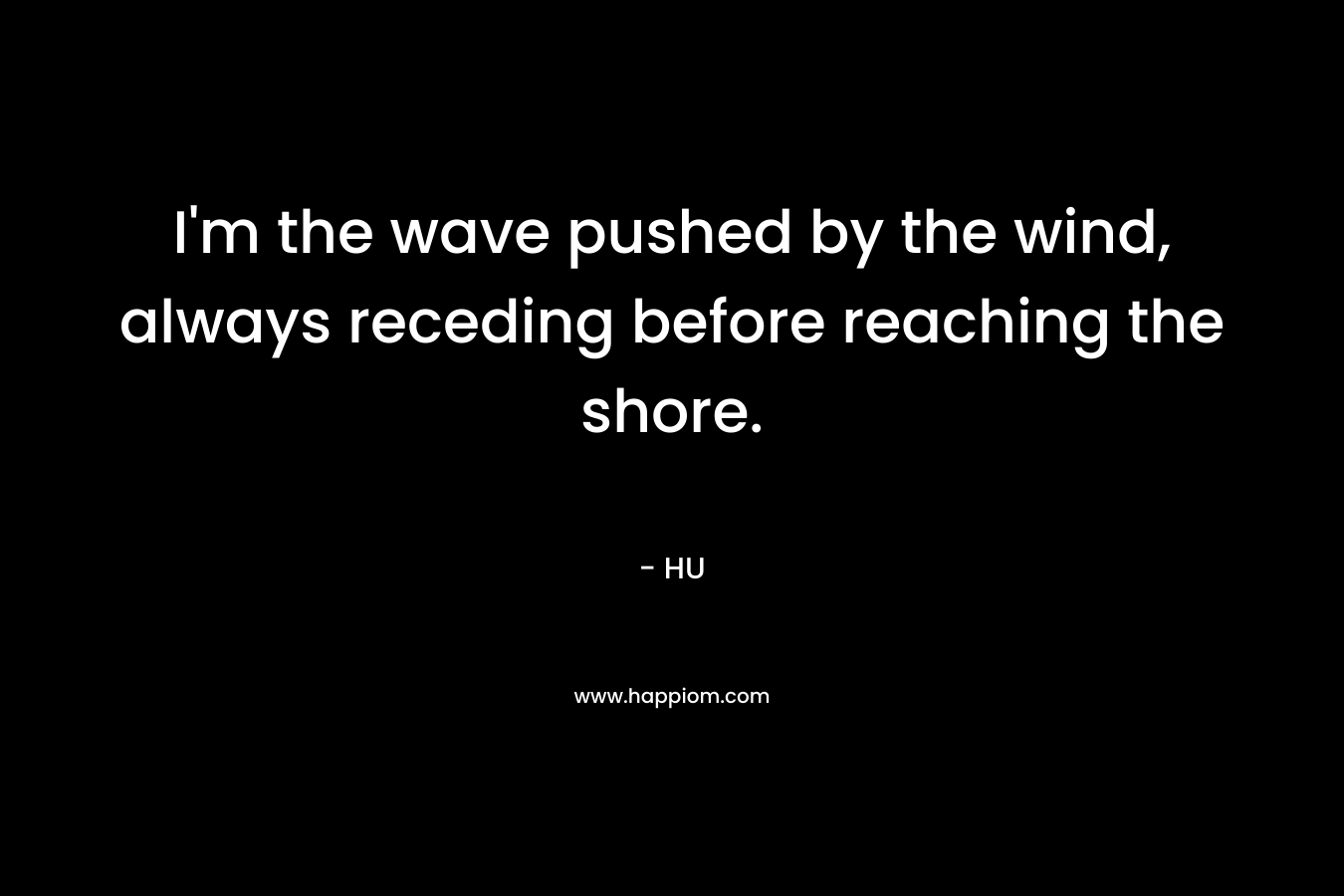 I’m the wave pushed by the wind, always receding before reaching the shore. – HU