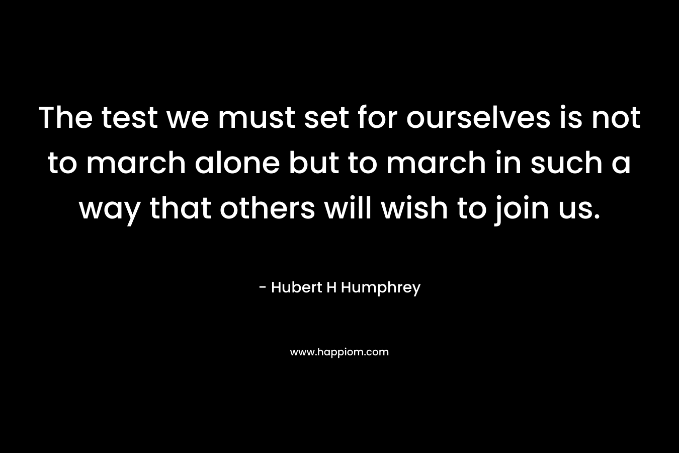 The test we must set for ourselves is not to march alone but to march in such a way that others will wish to join us.