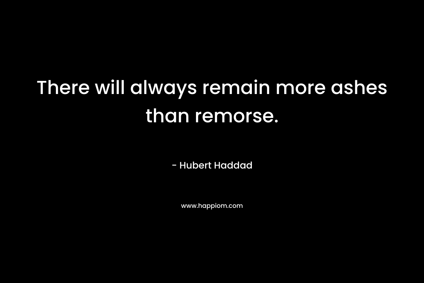 There will always remain more ashes than remorse. – Hubert Haddad