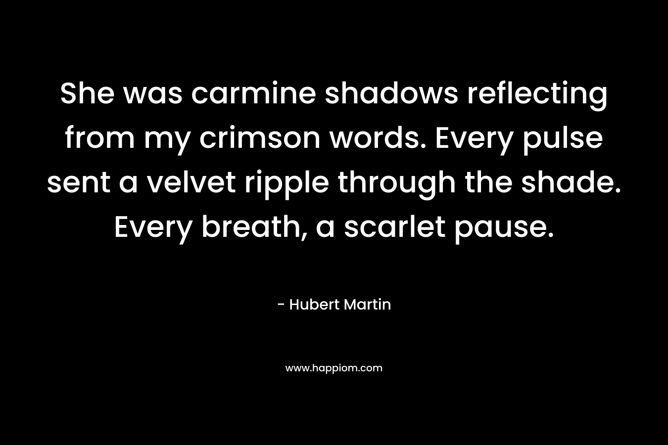 She was carmine shadows reflecting from my crimson words. Every pulse sent a velvet ripple through the shade. Every breath, a scarlet pause.