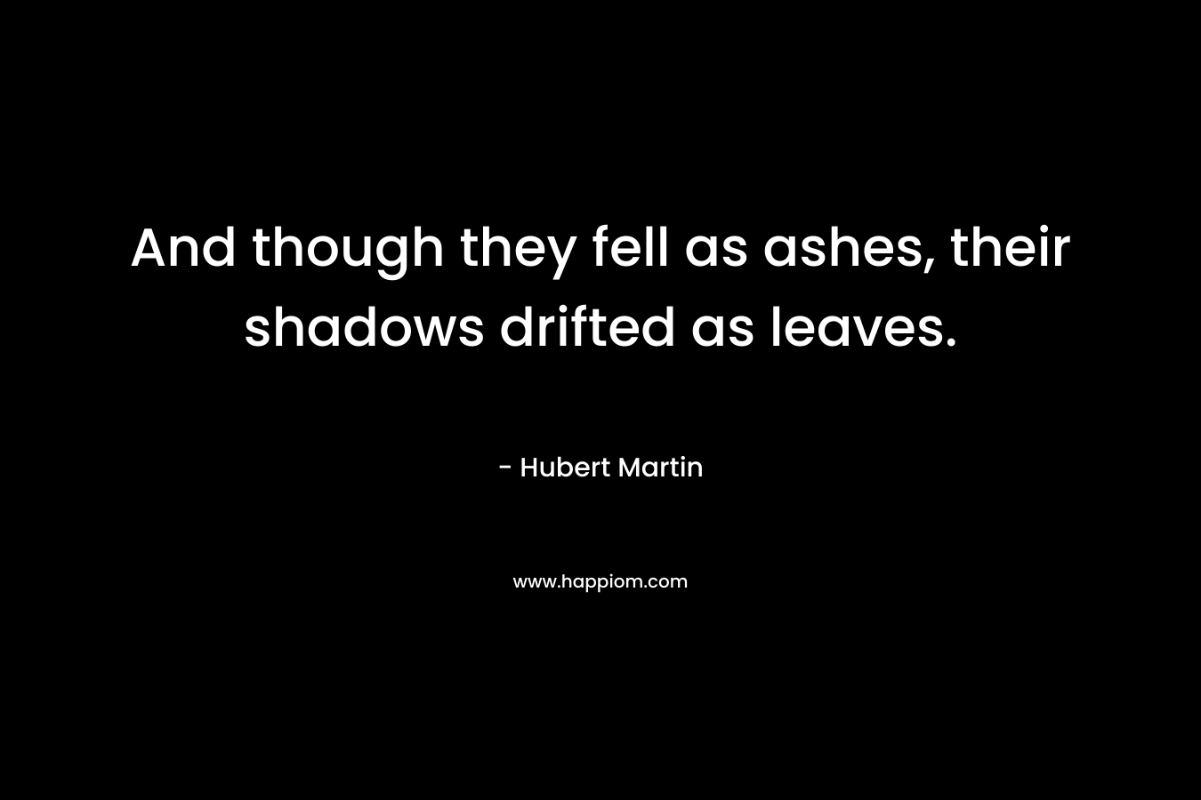 And though they fell as ashes, their shadows drifted as leaves. – Hubert Martin