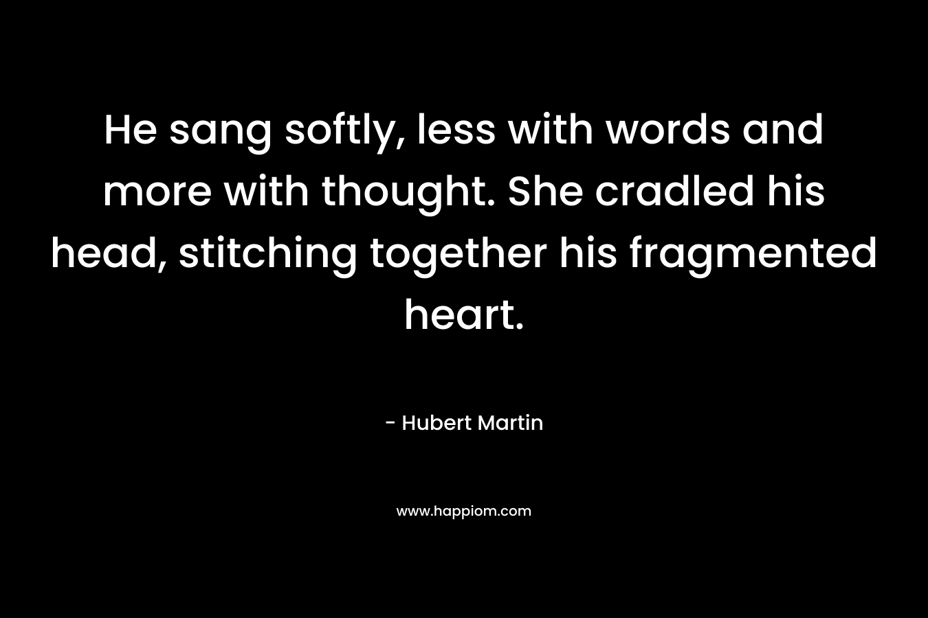 He sang softly, less with words and more with thought. She cradled his head, stitching together his fragmented heart.