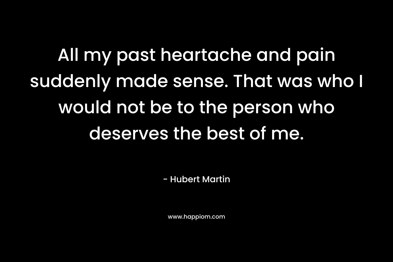 All my past heartache and pain suddenly made sense. That was who I would not be to the person who deserves the best of me.