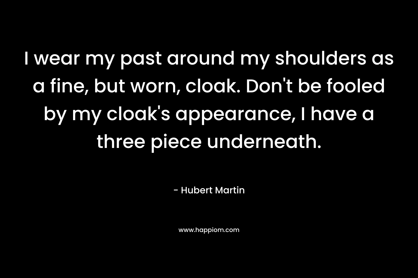 I wear my past around my shoulders as a fine, but worn, cloak. Don't be fooled by my cloak's appearance, I have a three piece underneath.