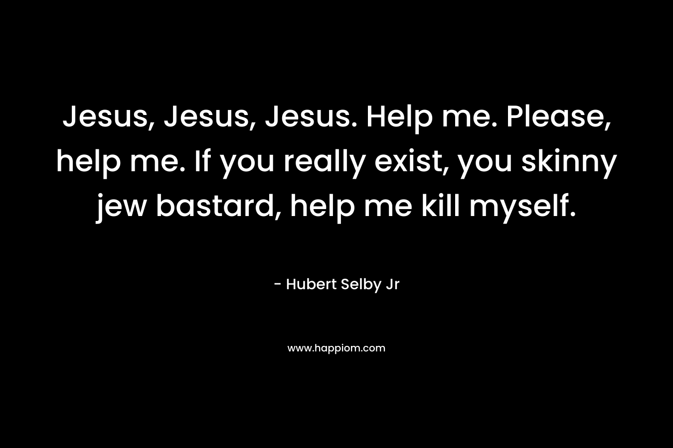 Jesus, Jesus, Jesus. Help me. Please, help me. If you really exist, you skinny jew bastard, help me kill myself. – Hubert Selby Jr