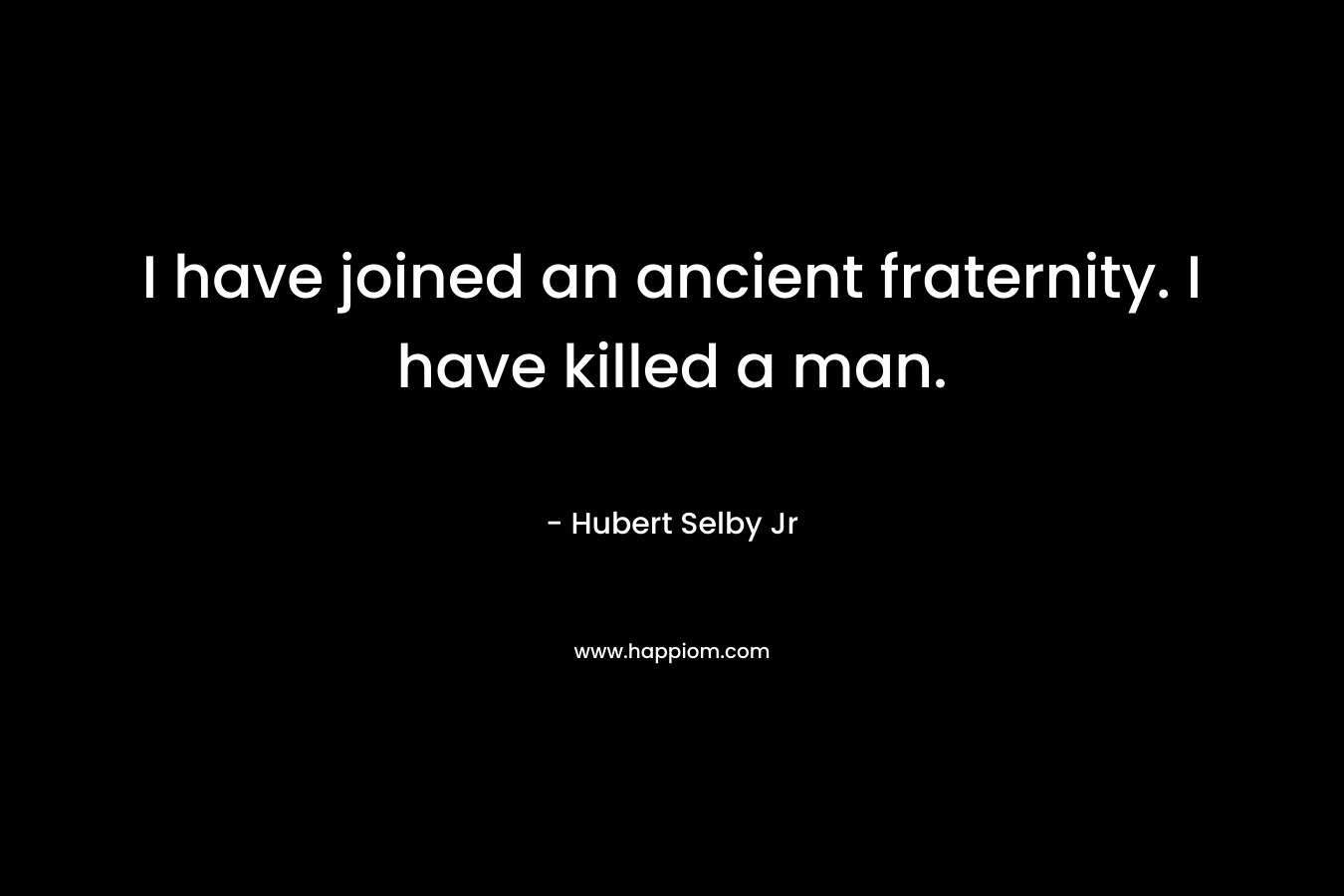 I have joined an ancient fraternity. I have killed a man. – Hubert Selby Jr