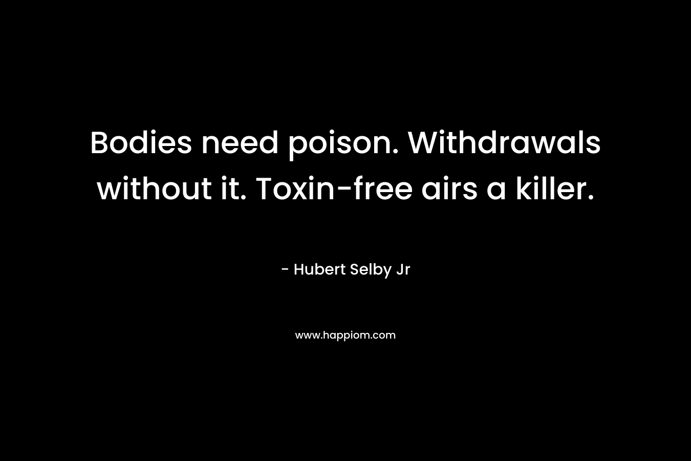 Bodies need poison. Withdrawals without it. Toxin-free airs a killer. – Hubert Selby Jr