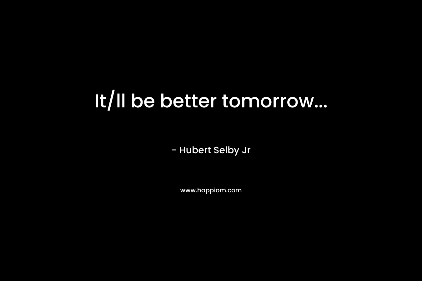 It/ll be better tomorrow… – Hubert Selby Jr