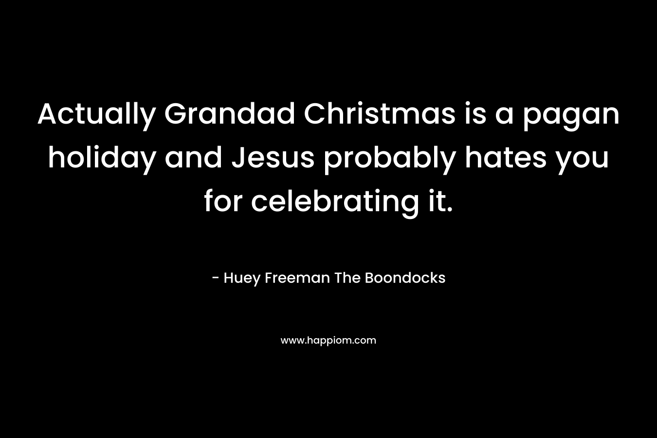 Actually Grandad Christmas is a pagan holiday and Jesus probably hates you for celebrating it. – Huey Freeman The Boondocks